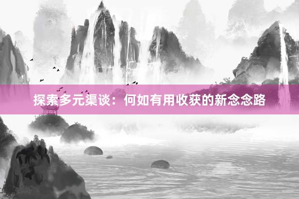 探索多元渠谈：何如有用收获的新念念路